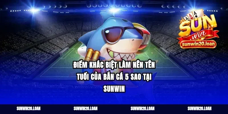 Điểm Khác Biệt Làm Nên Tên Tuổi Của Bắn Cá 5 Sao Tại Sunwin