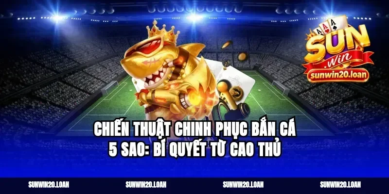 Chiến Thuật Chinh Phục Bắn Cá 5 Sao: Bí Quyết Từ Cao Thủ