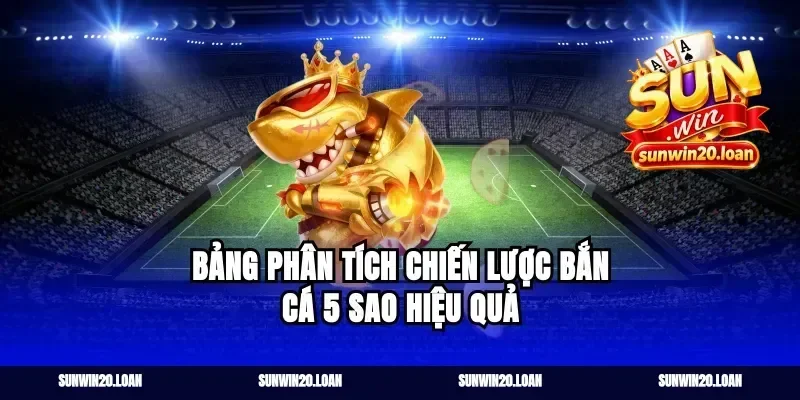 Bảng Phân Tích Chiến Lược Bắn Cá 5 Sao Hiệu Quả