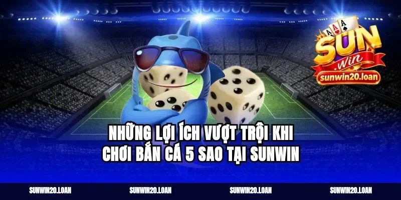 Những Lợi Ích Vượt Trội Khi Chơi Bắn Cá 5 Sao Tại Sunwin