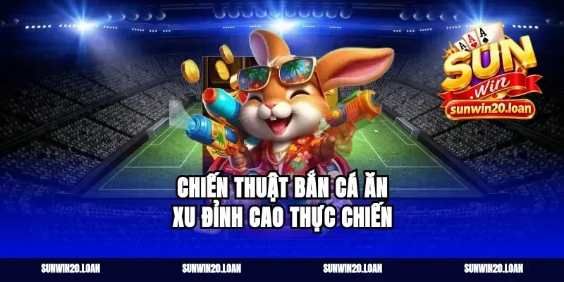 Chiến thuật bắn cá ăn xu đỉnh cao thực chiến