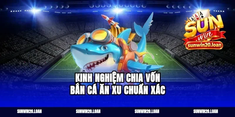 Kinh nghiệm chia vốn bắn cá ăn xu chuẩn xác