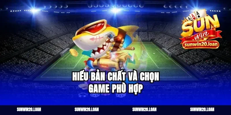 Hiểu bản chất và chọn game phù hợp