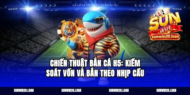 Chiến thuật bắn cá H5: kiểm soát vốn và bắn theo nhịp cầu
