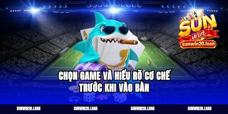 Chọn game và hiểu rõ cơ chế trước khi vào bàn