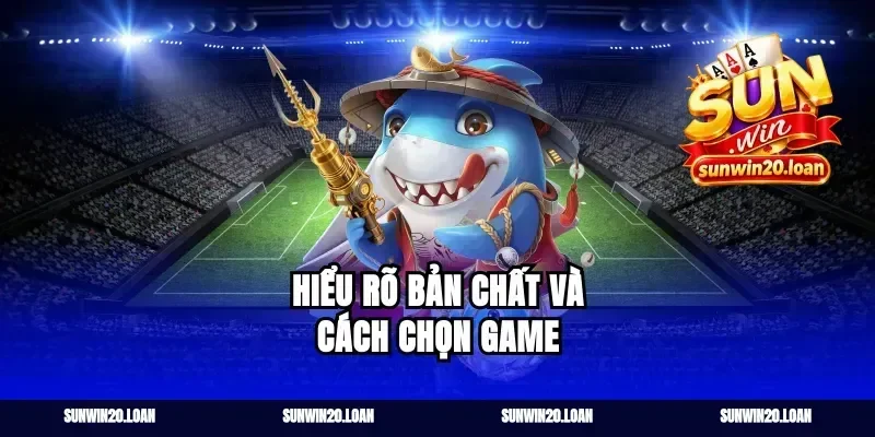 Hiểu rõ bản chất và cách chọn game