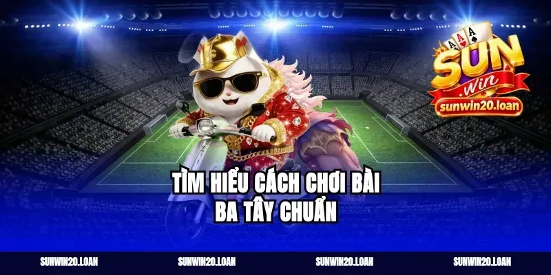 Tìm hiểu cách chơi bài ba tây chuẩn