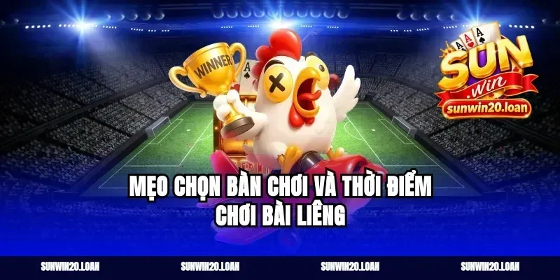 Mẹo Chọn Bàn Chơi Và Thời Điểm Chơi Bài Liêng
