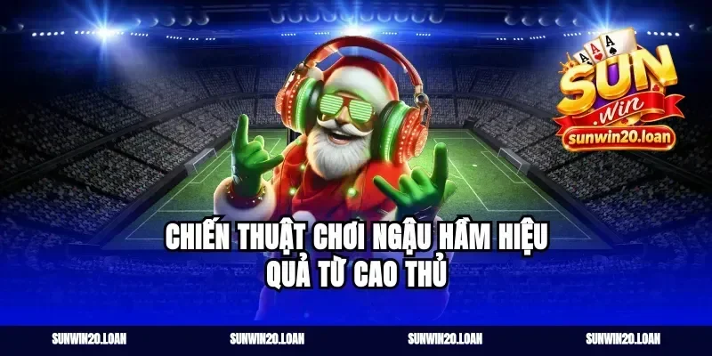 Chiến Thuật Chơi Ngậu Hầm Hiệu Quả Từ Cao Thủ