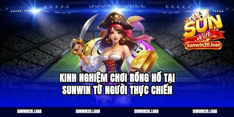 Kinh nghiệm chơi Rồng Hổ tại Sunwin từ người thực chiến