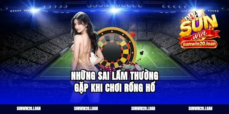 Những sai lầm thường gặp khi chơi Rồng Hổ