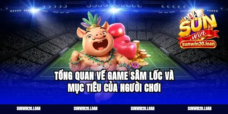 Tổng quan về game Sâm Lốc và mục tiêu của người chơi