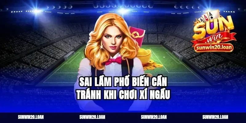 Sai Lầm Phổ Biến Cần Tránh Khi Chơi Xí Ngầu