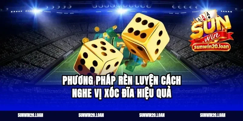 Phương pháp rèn luyện cách nghe vị xóc đĩa hiệu quả