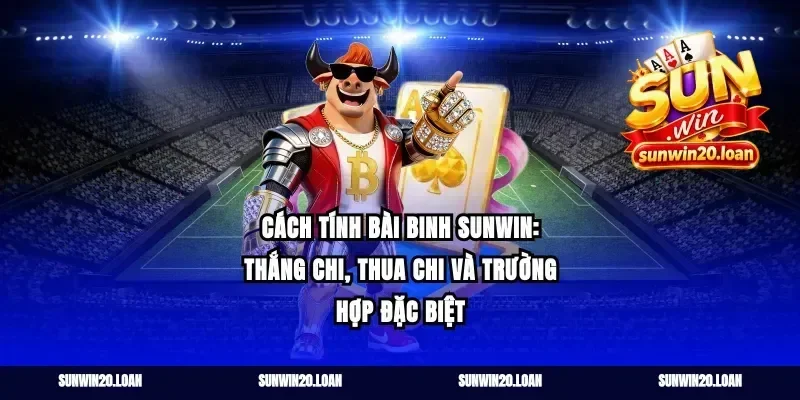 Cách tính bài binh sunwin: thắng chi, thua chi và trường hợp đặc biệt