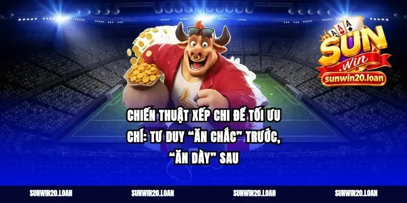 Chiến thuật xếp chi để tối ưu chí: tư duy “ăn chắc” trước, “ăn dày” sau