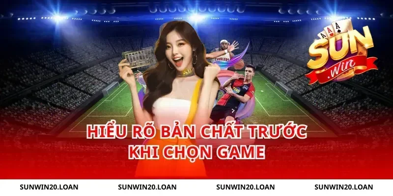 Hiểu rõ bản chất trước khi chọn game