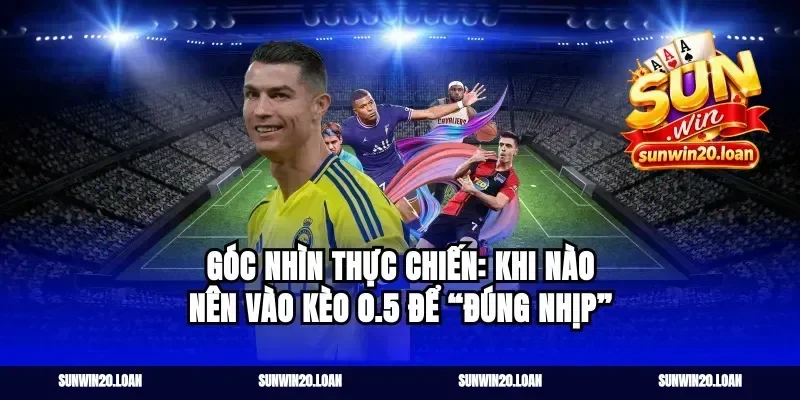 Góc nhìn thực chiến: Khi nào nên vào kèo 0.5 để “đúng nhịp”