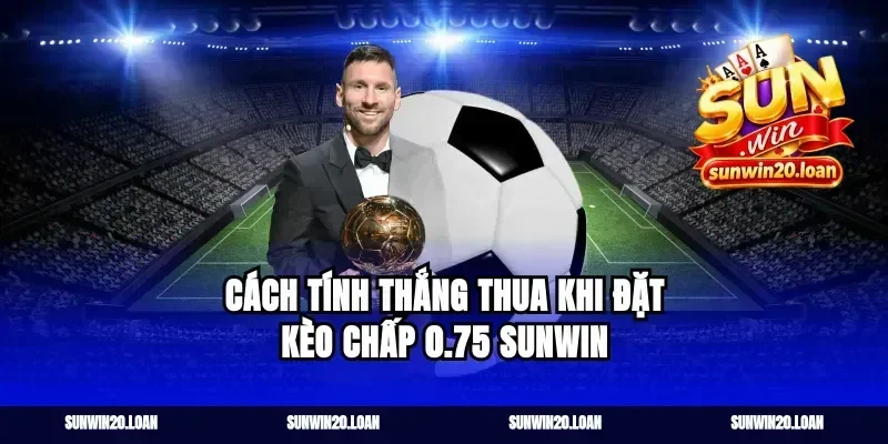 Cách tính thắng thua khi đặt kèo chấp 0.75 sunwin