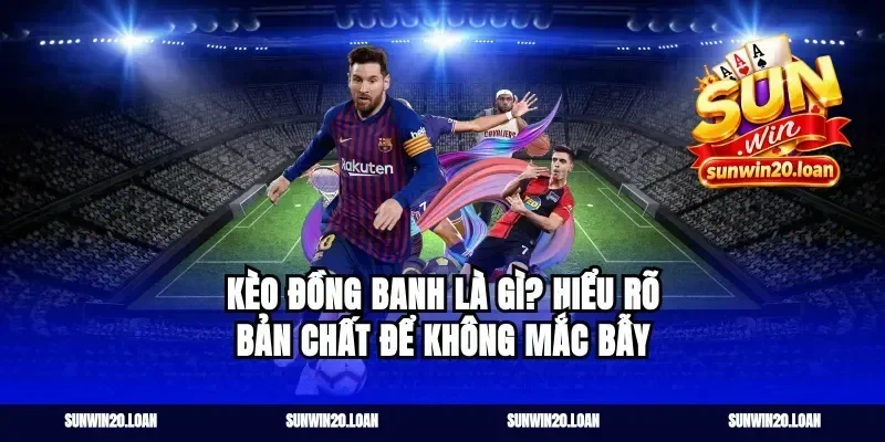 Kèo Đồng Banh Là Gì? Hiểu Rõ Bản Chất Để Không Mắc Bẫy