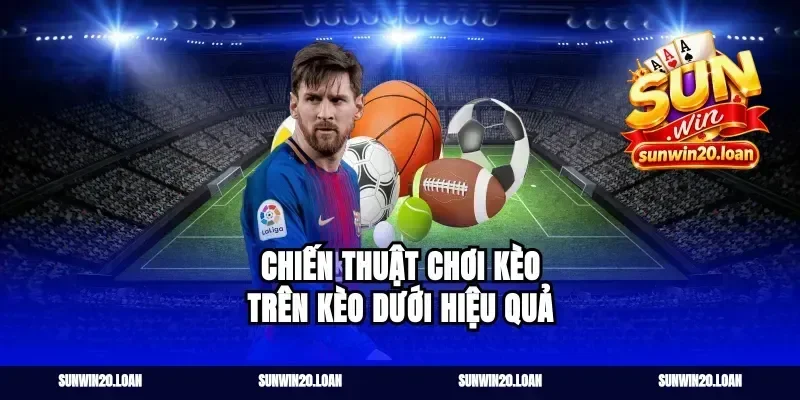 Chiến Thuật Chơi Kèo Trên Kèo Dưới Hiệu Quả