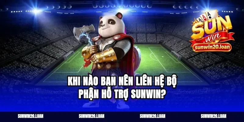 Khi nào bạn nên liên hệ bộ phận hỗ trợ Sunwin?
