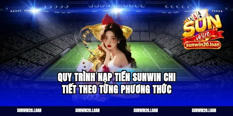 Quy trình nạp tiền Sunwin chi tiết theo từng phương thức