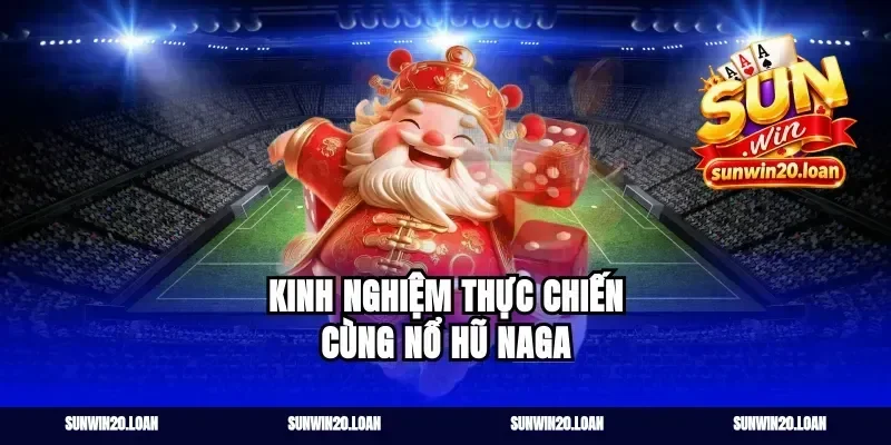 Kinh nghiệm thực chiến cùng nổ hũ Naga