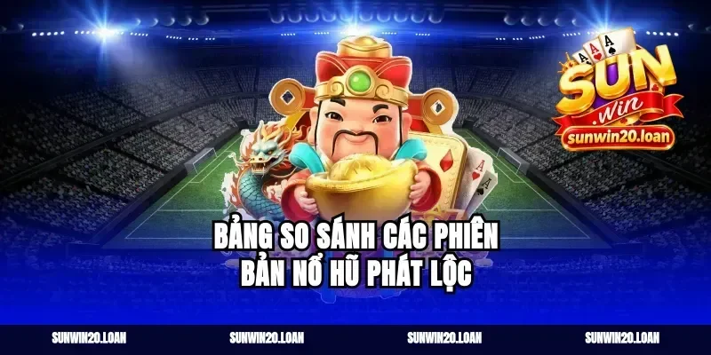 Bảng So Sánh Các Phiên Bản Nổ Hũ Phát Lộc