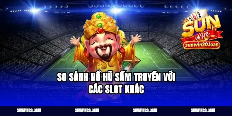 So Sánh Nổ Hũ Sấm Truyền Với Các Slot Khác