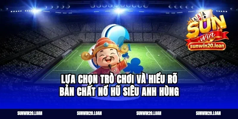 Lựa chọn trò chơi và hiểu rõ bản chất nổ hũ siêu anh hùng