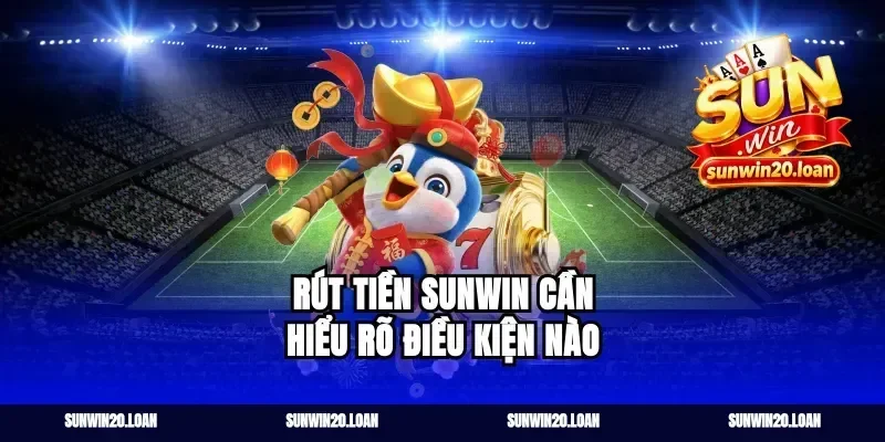 Rút tiền Sunwin cần hiểu rõ điều kiện nào