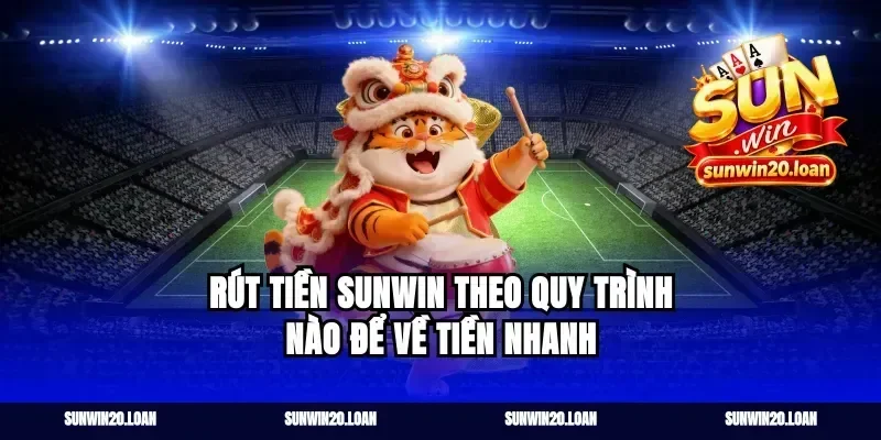 Rút tiền Sunwin theo quy trình nào để về tiền nhanh