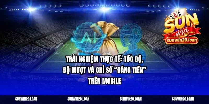 Trải nghiệm thực tế: tốc độ, độ mượt và chỉ số “đáng tiền” trên mobile