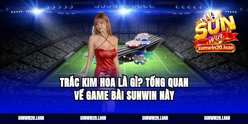 Trác Kim Hoa Là Gì? Tổng Quan Về Game Bài sunwin Này