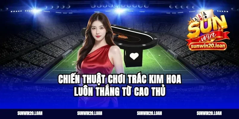 Chiến Thuật Chơi Trác Kim Hoa Luôn Thắng Từ Cao Thủ